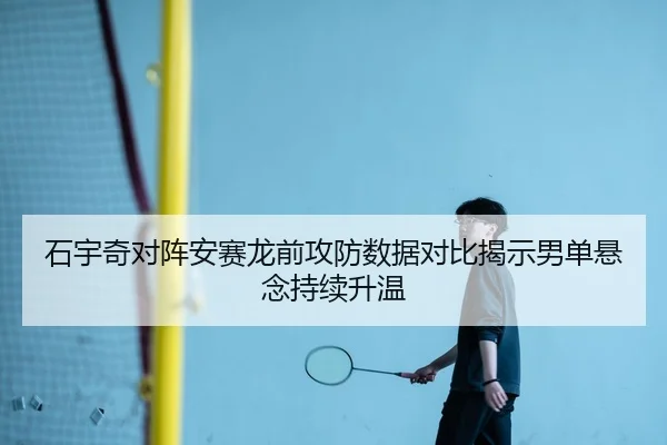 石宇奇对阵安赛龙前攻防数据对比揭示男单悬念持续升温（QIUSUSPORTS）